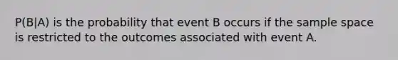 P(B|A) is the probability that event B occurs if the sample space is restricted to the outcomes associated with event A.