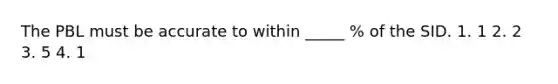 The PBL must be accurate to within _____ % of the SID. 1. 1 2. 2 3. 5 4. 1