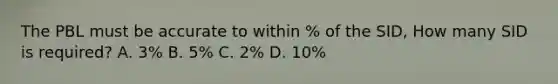 The PBL must be accurate to within % of the SID, How many SID is required? A. 3% B. 5% C. 2% D. 10%