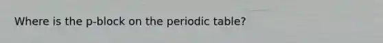 Where is the p-block on the periodic table?