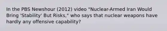 In the PBS Newshour (2012) video "Nuclear-Armed Iran Would Bring 'Stability' But Risks," who says that nuclear weapons have hardly any offensive capability?