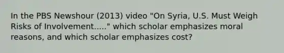 In the PBS Newshour (2013) video "On Syria, U.S. Must Weigh Risks of Involvement....." which scholar emphasizes moral reasons, and which scholar emphasizes cost?