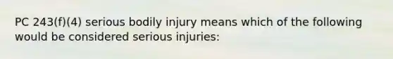 PC 243(f)(4) serious bodily injury means which of the following would be considered serious injuries: