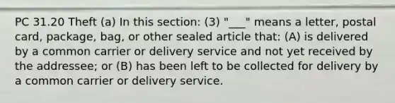 PC 31.20 Theft (a) In this section: (3) "___" means a letter, postal card, package, bag, or other sealed article that: (A) is delivered by a common carrier or delivery service and not yet received by the addressee; or (B) has been left to be collected for delivery by a common carrier or delivery service.