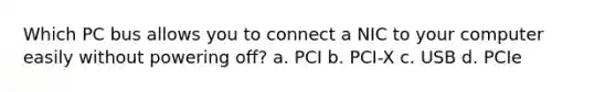 Which PC bus allows you to connect a NIC to your computer easily without powering off? a. PCI b. PCI-X c. USB d. PCIe