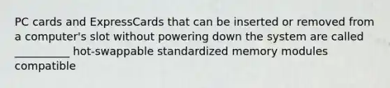 PC cards and ExpressCards that can be inserted or removed from a computer's slot without powering down the system are called __________ hot-swappable standardized memory modules compatible