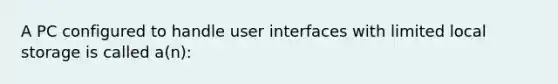 A PC configured to handle user interfaces with limited local storage is called a(n):