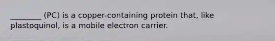 ________ (PC) is a copper-containing protein that, like plastoquinol, is a mobile electron carrier.