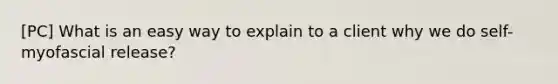 [PC] What is an easy way to explain to a client why we do self-myofascial release?