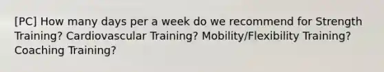 [PC] How many days per a week do we recommend for Strength Training? Cardiovascular Training? Mobility/Flexibility Training? Coaching Training?