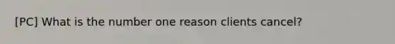 [PC] What is the number one reason clients cancel?