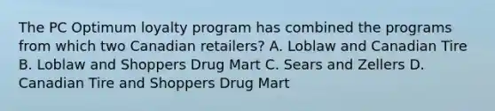 The PC Optimum loyalty program has combined the programs from which two Canadian retailers? A. Loblaw and Canadian Tire B. Loblaw and Shoppers Drug Mart C. Sears and Zellers D. Canadian Tire and Shoppers Drug Mart