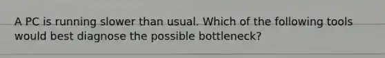 A PC is running slower than usual. Which of the following tools would best diagnose the possible bottleneck?