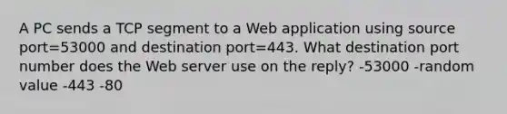 A PC sends a TCP segment to a Web application using source port=53000 and destination port=443. What destination port number does the Web server use on the reply? -53000 -random value -443 -80