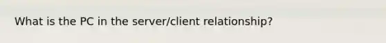 What is the PC in the server/client relationship?