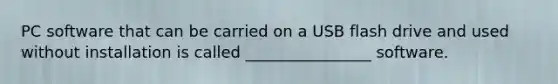 PC software that can be carried on a USB flash drive and used without installation is called ________________ software.