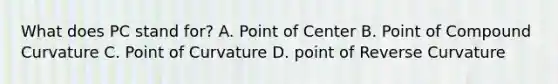 What does PC stand for? A. Point of Center B. Point of Compound Curvature C. Point of Curvature D. point of Reverse Curvature