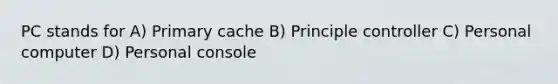 PC stands for A) Primary cache B) Principle controller C) Personal computer D) Personal console