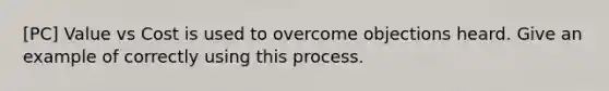 [PC] Value vs Cost is used to overcome objections heard. Give an example of correctly using this process.