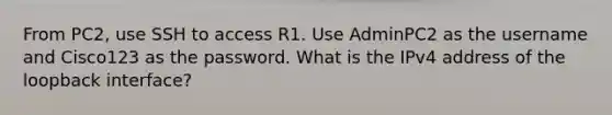 From PC2, use SSH to access R1. Use AdminPC2 as the username and Cisco123 as the password. What is the IPv4 address of the loopback interface?