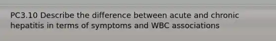 PC3.10 Describe the difference between acute and chronic hepatitis in terms of symptoms and WBC associations