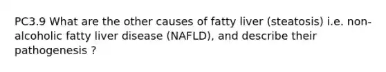 PC3.9 What are the other causes of fatty liver (steatosis) i.e. non-alcoholic fatty liver disease (NAFLD), and describe their pathogenesis ?