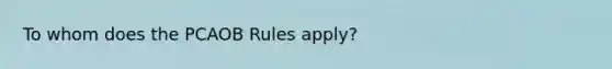 To whom does the PCAOB Rules apply?