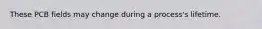 These PCB fields may change during a process's lifetime.