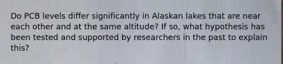 Do PCB levels differ significantly in Alaskan lakes that are near each other and at the same altitude? If so, what hypothesis has been tested and supported by researchers in the past to explain this?