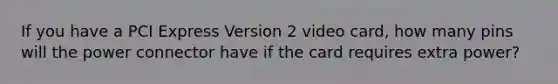 If you have a PCI Express Version 2 video card, how many pins will the power connector have if the card requires extra power?