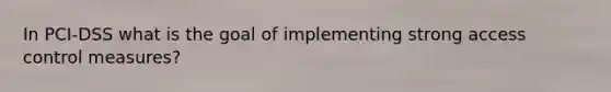 In PCI-DSS what is the goal of implementing strong access control measures?