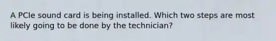 A PCIe sound card is being installed. Which two steps are most likely going to be done by the technician?