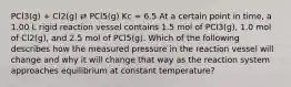 PCl3(g) + Cl2(g) ⇄ PCl5(g) Kc = 6.5 At a certain point in time, a 1.00 L rigid reaction vessel contains 1.5 mol of PCl3(g), 1.0 mol of Cl2(g), and 2.5 mol of PCl5(g). Which of the following describes how the measured pressure in the reaction vessel will change and why it will change that way as the reaction system approaches equilibrium at constant temperature?