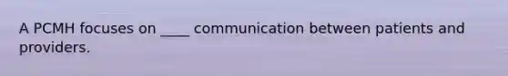 A PCMH focuses on ____ communication between patients and providers.