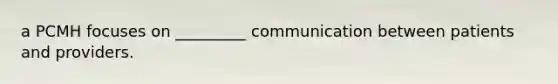 a PCMH focuses on _________ communication between patients and providers.