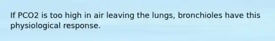 If PCO2 is too high in air leaving the lungs, bronchioles have this physiological response.