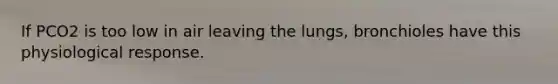 If PCO2 is too low in air leaving the lungs, bronchioles have this physiological response.