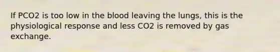 If PCO2 is too low in the blood leaving the lungs, this is the physiological response and less CO2 is removed by gas exchange.