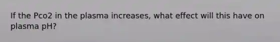 If the Pco2 in the plasma increases, what effect will this have on plasma pH?