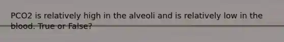 PCO2 is relatively high in the alveoli and is relatively low in the blood. True or False?