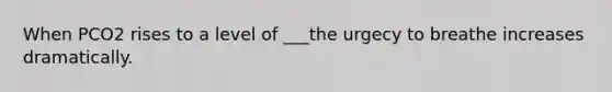 When PCO2 rises to a level of ___the urgecy to breathe increases dramatically.