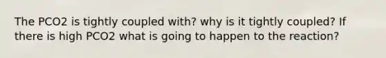 The PCO2 is tightly coupled with? why is it tightly coupled? If there is high PCO2 what is going to happen to the reaction?