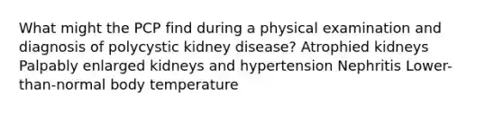 What might the PCP find during a physical examination and diagnosis of polycystic kidney disease? Atrophied kidneys Palpably enlarged kidneys and hypertension Nephritis Lower-than-normal body temperature