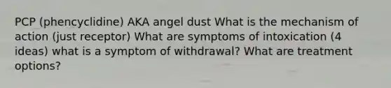 PCP (phencyclidine) AKA angel dust What is the mechanism of action (just receptor) What are symptoms of intoxication (4 ideas) what is a symptom of withdrawal? What are treatment options?