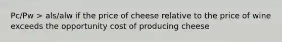 Pc/Pw > als/alw if the price of cheese relative to the price of wine exceeds the opportunity cost of producing cheese