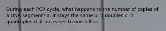 During each PCR cycle, what happens to the number of copies of a DNA segment? a. it stays the same b. it doubles c. it quadruples d. it increases to one billion