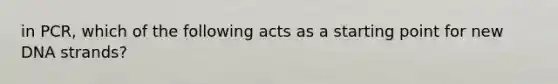 in PCR, which of the following acts as a starting point for new DNA strands?