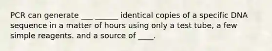 PCR can generate ___ ______ identical copies of a specific DNA sequence in a matter of hours using only a test tube, a few simple reagents. and a source of ____.