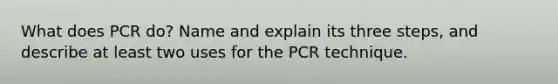 What does PCR do? Name and explain its three steps, and describe at least two uses for the PCR technique.