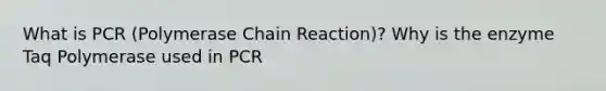 What is PCR (Polymerase Chain Reaction)? Why is the enzyme Taq Polymerase used in PCR